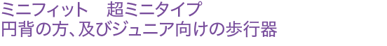 ミニフィット　超ミニタイプ　円背の方、及びジュニア向けの歩行器